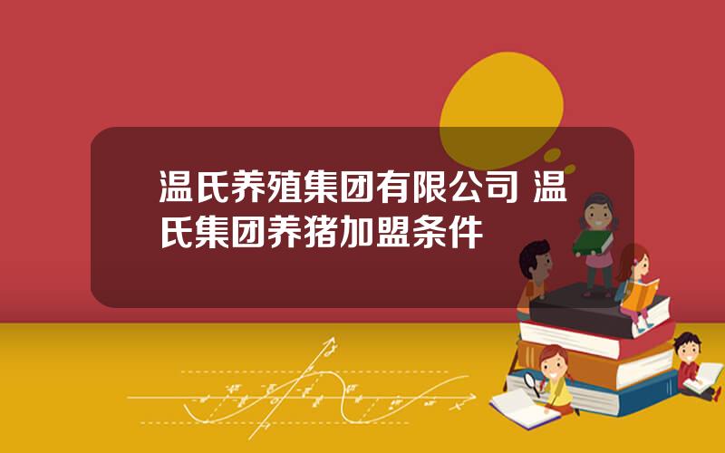 温氏养殖集团有限公司 温氏集团养猪加盟条件